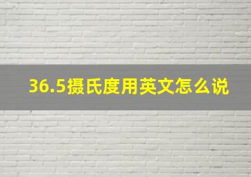 36.5摄氏度用英文怎么说