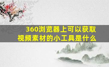 360浏览器上可以获取视频素材的小工具是什么