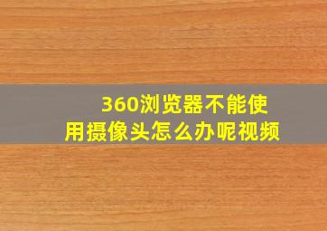 360浏览器不能使用摄像头怎么办呢视频