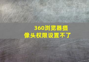 360浏览器摄像头权限设置不了