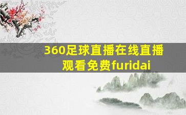 360足球直播在线直播观看免费furidai