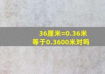 36厘米=0.36米等于0.3600米对吗