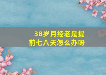 38岁月经老是提前七八天怎么办呀