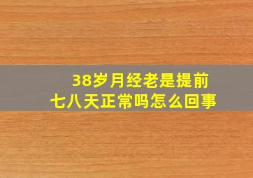 38岁月经老是提前七八天正常吗怎么回事