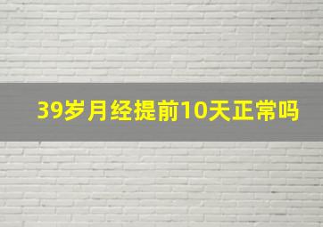 39岁月经提前10天正常吗