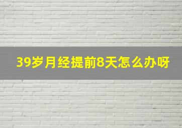 39岁月经提前8天怎么办呀