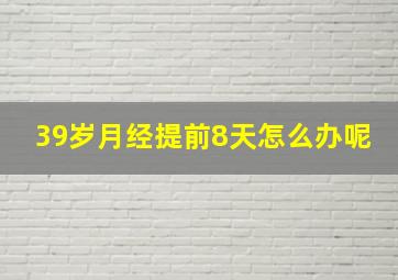 39岁月经提前8天怎么办呢