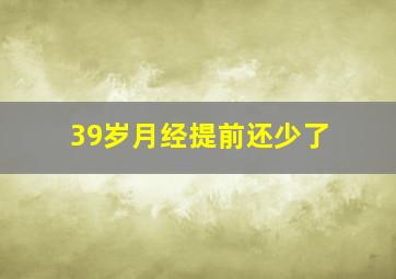 39岁月经提前还少了