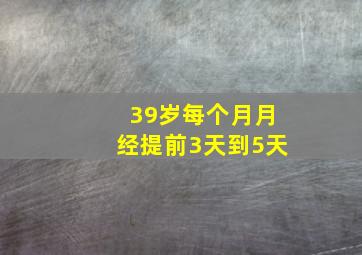 39岁每个月月经提前3天到5天