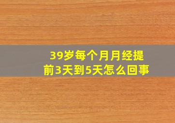 39岁每个月月经提前3天到5天怎么回事