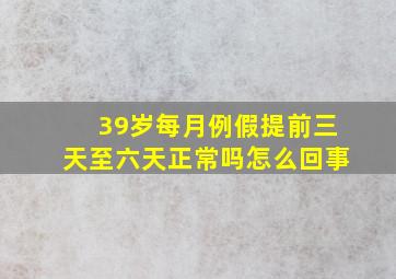 39岁每月例假提前三天至六天正常吗怎么回事