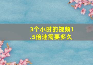 3个小时的视频1.5倍速需要多久