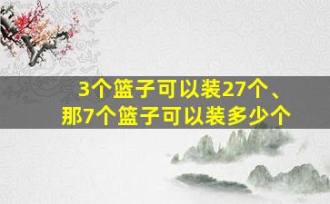 3个篮子可以装27个、那7个篮子可以装多少个