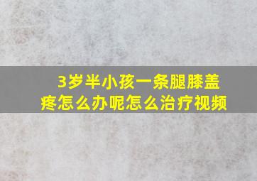 3岁半小孩一条腿膝盖疼怎么办呢怎么治疗视频