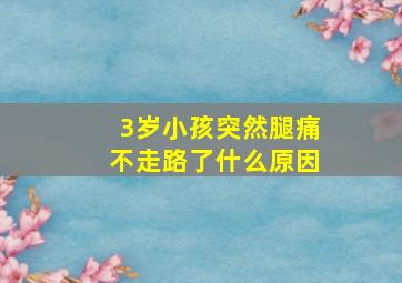 3岁小孩突然腿痛不走路了什么原因