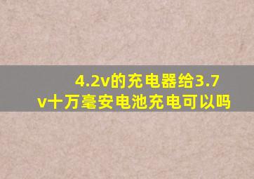 4.2v的充电器给3.7v十万毫安电池充电可以吗