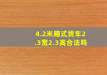 4.2米厢式货车2.3宽2.3高合法吗