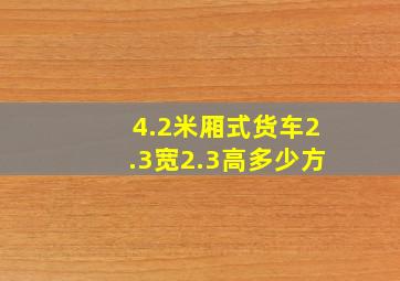 4.2米厢式货车2.3宽2.3高多少方