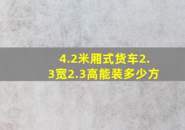 4.2米厢式货车2.3宽2.3高能装多少方