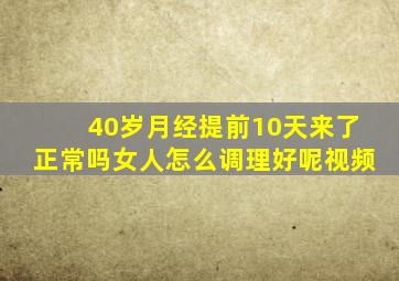 40岁月经提前10天来了正常吗女人怎么调理好呢视频