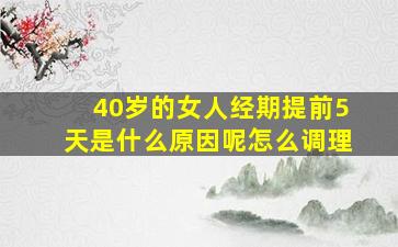 40岁的女人经期提前5天是什么原因呢怎么调理