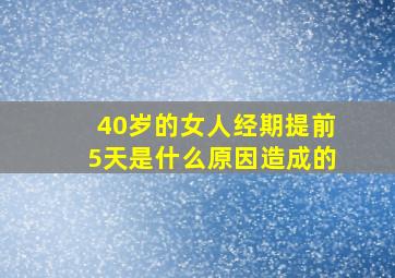 40岁的女人经期提前5天是什么原因造成的