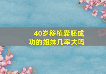 40岁移植囊胚成功的姐妹几率大吗