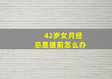 42岁女月经总是提前怎么办