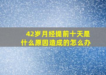 42岁月经提前十天是什么原因造成的怎么办