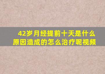 42岁月经提前十天是什么原因造成的怎么治疗呢视频