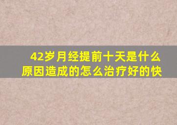 42岁月经提前十天是什么原因造成的怎么治疗好的快