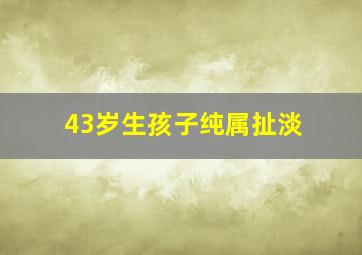 43岁生孩子纯属扯淡