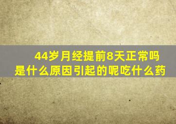 44岁月经提前8天正常吗是什么原因引起的呢吃什么药