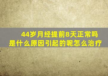 44岁月经提前8天正常吗是什么原因引起的呢怎么治疗