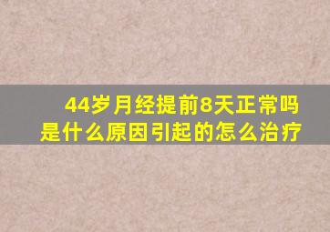 44岁月经提前8天正常吗是什么原因引起的怎么治疗