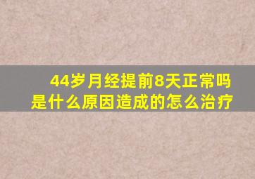 44岁月经提前8天正常吗是什么原因造成的怎么治疗