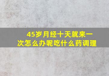 45岁月经十天就来一次怎么办呢吃什么药调理