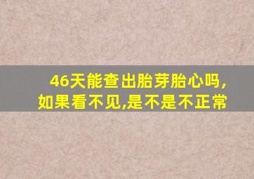 46天能查出胎芽胎心吗,如果看不见,是不是不正常