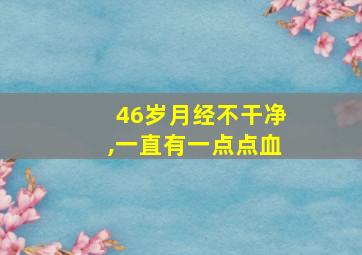 46岁月经不干净,一直有一点点血