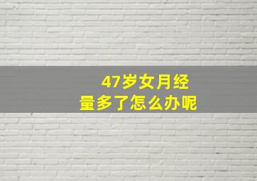 47岁女月经量多了怎么办呢