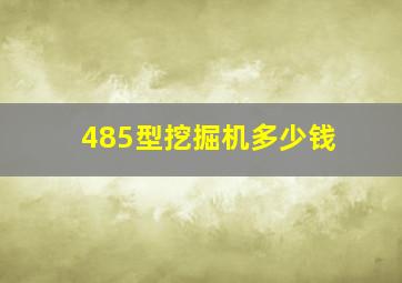 485型挖掘机多少钱