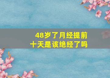 48岁了月经提前十天是该绝经了吗