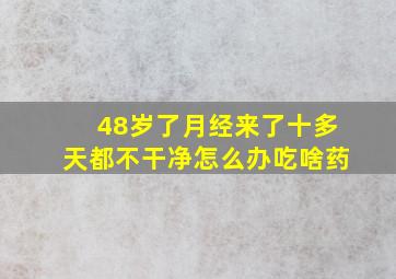 48岁了月经来了十多天都不干净怎么办吃啥药