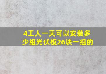 4工人一天可以安装多少组光伏板26块一组的