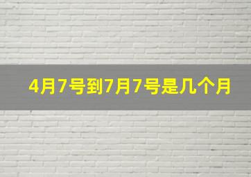 4月7号到7月7号是几个月