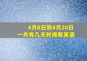 4月8日到4月20日一共有几天时间呢英语