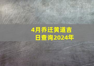 4月乔迁黄道吉日查询2024年