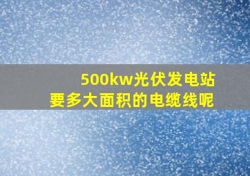 500kw光伏发电站要多大面积的电缆线呢