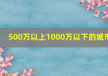 500万以上1000万以下的城市