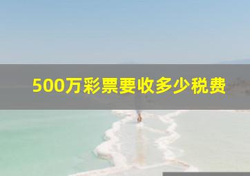 500万彩票要收多少税费